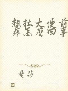 想拉大便前肚子疼怎么回事