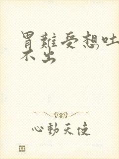 胃难受想吐又吐不出