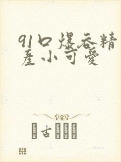91口爆吞精国产小可爱封面