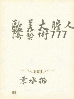 欧美大胆人体私阴艺术777