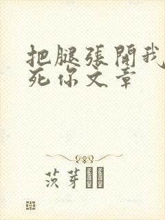 把腿张开我要操死你文章