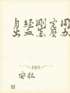 月经刚完同房又出血怎么办