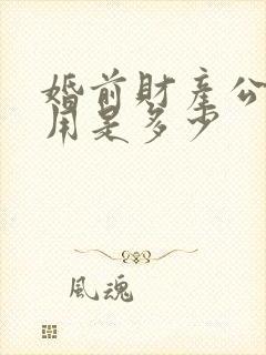 婚前财产公证费用是多少