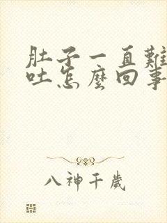 肚子一直难受想吐怎么回事