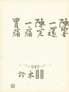 胃一阵一阵的绞痛痛完还响