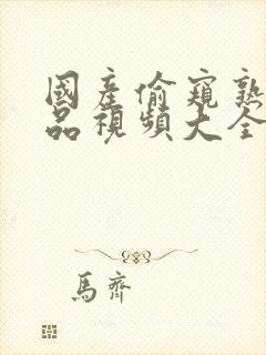 国产偷窥熟女精品视频大全