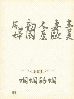 风韵人妻丰满熟妇国产欧美精品