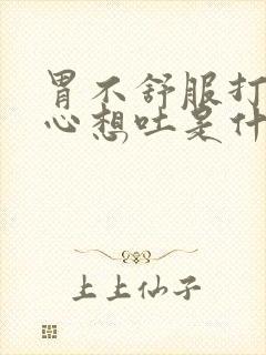 胃不舒服打嗝恶心想吐是什么原因