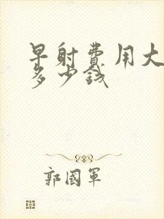 早射费用大概要多少钱