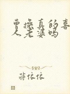 曹操真的喜欢别人老婆吗