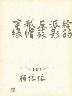 穿越反派给主角绿帽苏影的小说