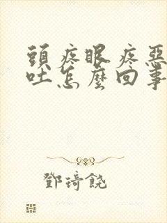 头疼眼疼恶心想吐怎么回事儿