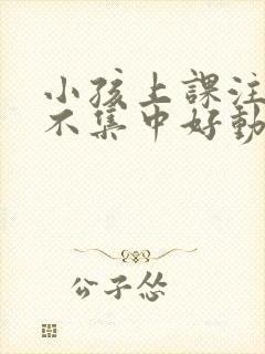 小孩上课注意力不集中好动是什么原因