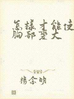 怎样才能使女人胸部变大