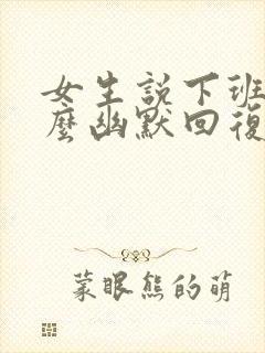 女生说下班了怎么幽默回复她