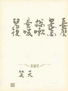 儿童总是长期反复咳嗽怎么办