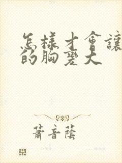 怎样才会让女人的胸变大封面