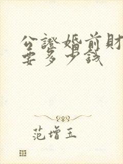 公证婚前财产需要多少钱