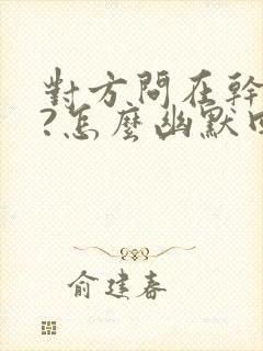 对方问在干嘛呢?怎么幽默回答