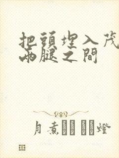 把头埋入茂密的两腿之间