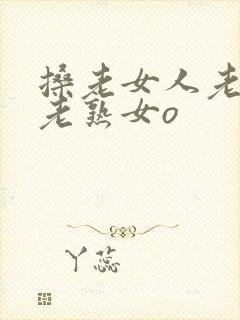 搡老女人老妇女老熟女o