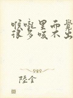 喉咙里面觉得痰很多咳不出来是什么原因