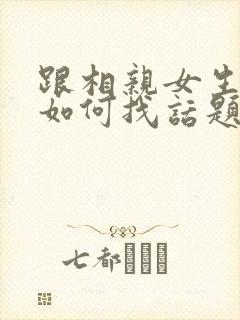 跟相亲女生聊天如何找话题封面