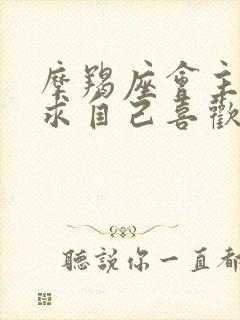 摩羯座会主动追求自己喜欢的人吗