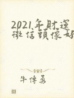 2021年财运微信头像好看