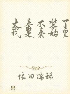 大秦不装了你爹我是秦始皇无删减