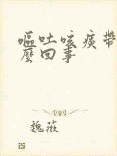 呕吐咳痰带血怎么回事