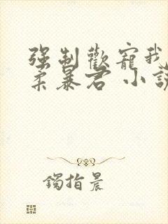 强制欢宠我的温柔暴君 小说