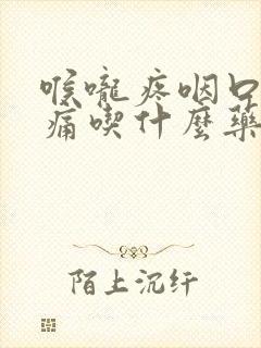 喉咙疼咽口水都痛吃什么药