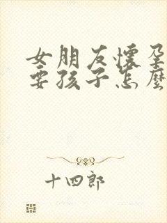 女朋友怀孕了不要孩子怎么办