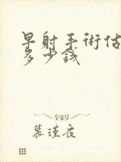 早射手术估计花多少钱封面