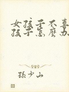 女孩子不喜欢男孩子怎么办