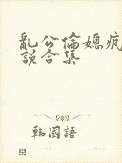 乱公伦媳疯狂小说合集