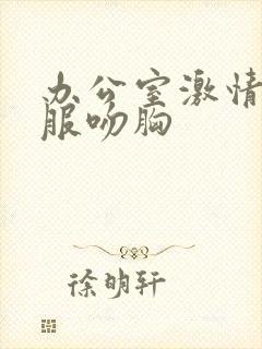 办公室激情扒衣服吻胸