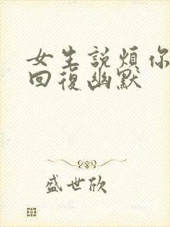 女生说烦你怎么回复幽默