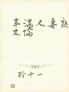 丰满人妻熟妇乱又伦