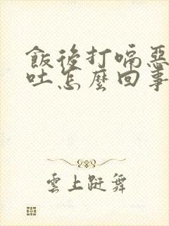 饭后打嗝恶心想吐怎么回事