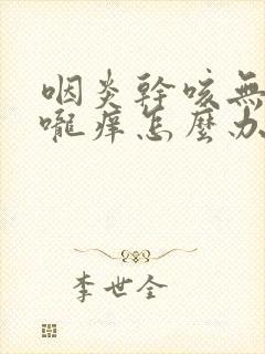 咽炎干咳无痰喉咙痒怎么办