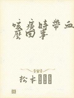 咳痰时带血是怎么回事