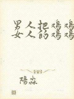 男人把鸡鸡插进女人的鸡鸡里