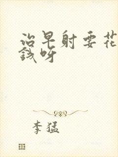 治早射要花多少钱呀