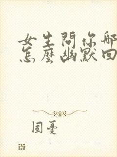 女生问你哪里的怎么幽默回复