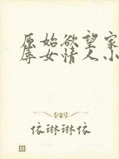 原始欲望家中屈辱女情人小说