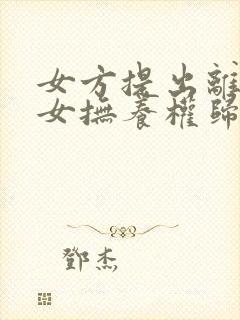 女方提出离婚儿女抚养权归谁