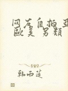 网友自拍 亚洲 欧美 另类