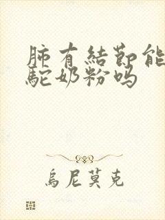 肺有结节能喝骆驼奶粉吗